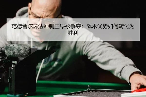 范德普尔环法冲刺王绿衫争夺：战术优势如何转化为胜利
